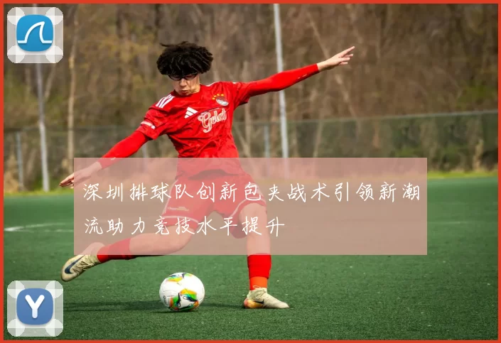 深圳排球队创新包夹战术引领新潮流助力竞技水平提升